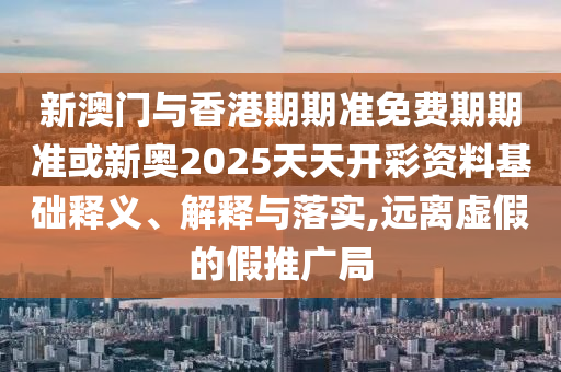 新澳門與香港期期準免費期期準或新奧2025天天開彩資料基礎釋義、解釋與落實,遠離虛假的假推廣局